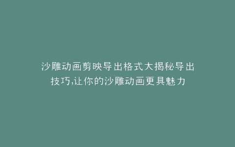 沙雕动画剪映导出格式大揭秘导出技巧,让你的沙雕动画更具魅力