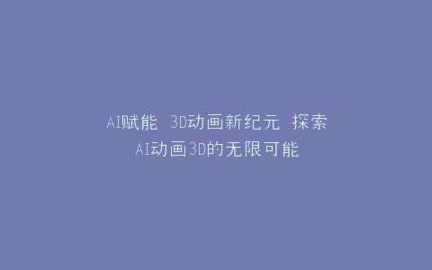 AI赋能 3D动画新纪元 探索AI动画3D的无限可能