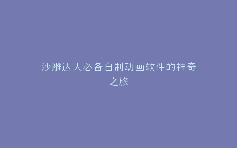 沙雕达人必备自制动画软件的神奇之旅