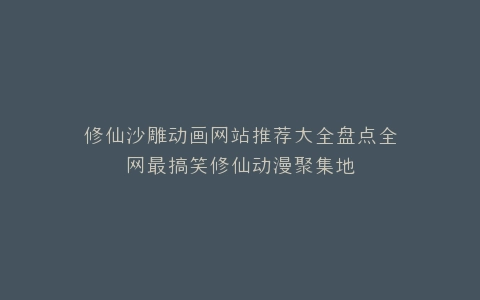 修仙沙雕动画网站推荐大全盘点全网最搞笑修仙动漫聚集地