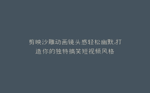 剪映沙雕动画镜头感轻松幽默,打造你的独特搞笑短视频风格