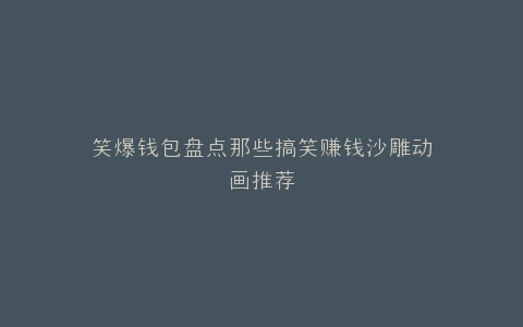 笑爆钱包盘点那些搞笑赚钱沙雕动画推荐