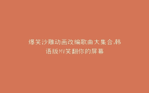 爆笑沙雕动画改编歌曲大集合,韩语版MV笑翻你的屏幕