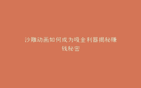 沙雕动画如何成为吸金利器揭秘赚钱秘密