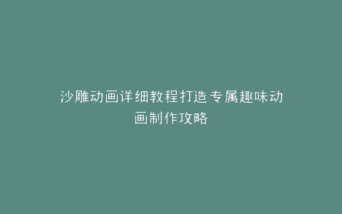 沙雕动画详细教程打造专属趣味动画制作攻略