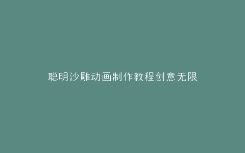 聪明沙雕动画制作教程创意无限