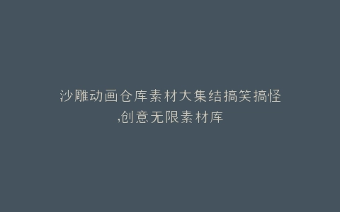 沙雕动画仓库素材大集结搞笑搞怪,创意无限素材库