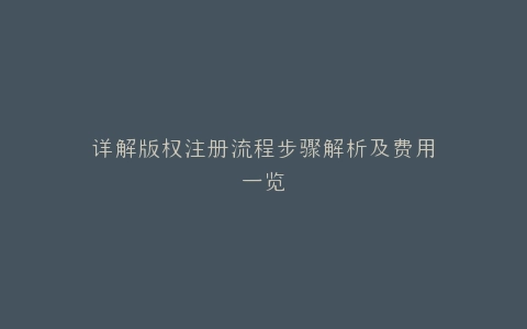详解版权注册流程步骤解析及费用一览
