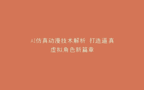 AI仿真动漫技术解析 打造逼真虚拟角色新篇章