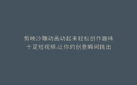 剪映沙雕动画动起来轻松创作趣味十足短视频,让你的创意瞬间跳出来