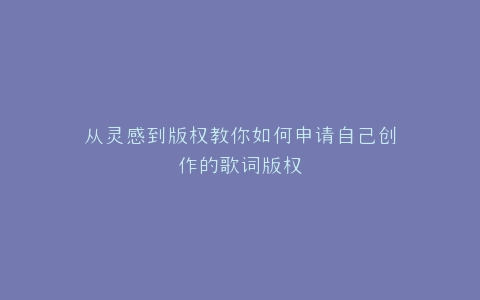 从灵感到版权教你如何申请自己创作的歌词版权
