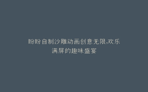 盼盼自制沙雕动画创意无限,欢乐满屏的趣味盛宴