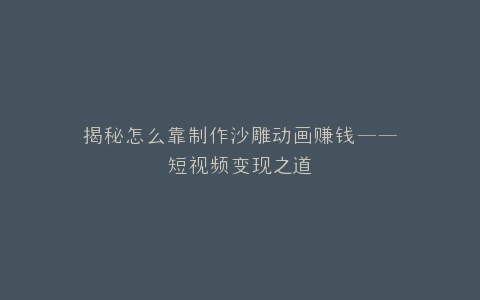 揭秘怎么靠制作沙雕动画赚钱——短视频变现之道