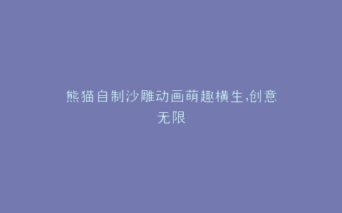 熊猫自制沙雕动画萌趣横生,创意无限