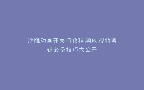沙雕动画开关门教程,剪映视频剪辑必备技巧大公开