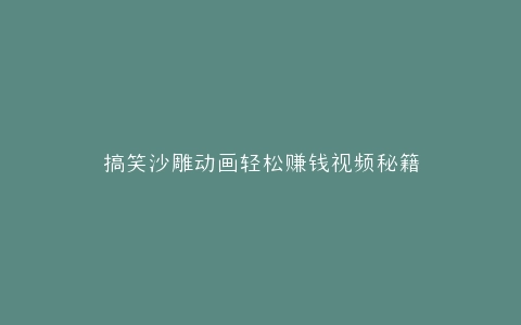 搞笑沙雕动画轻松赚钱视频秘籍