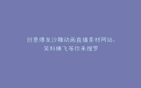 创意爆发沙雕动画直播素材网站,笑料横飞等你来搜罗