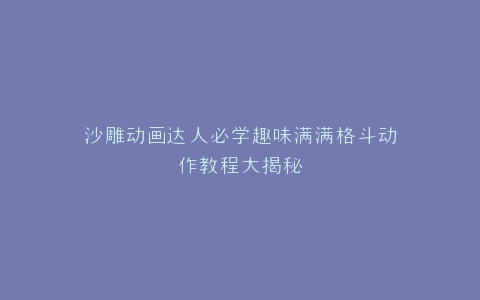 沙雕动画达人必学趣味满满格斗动作教程大揭秘