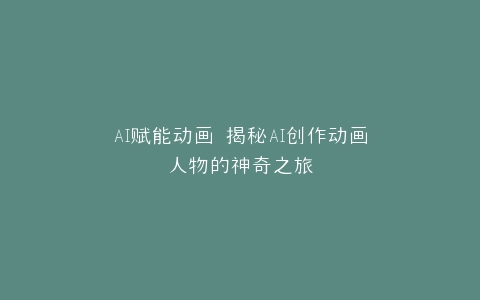 AI赋能动画 揭秘AI创作动画人物的神奇之旅
