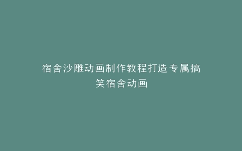 宿舍沙雕动画制作教程打造专属搞笑宿舍动画