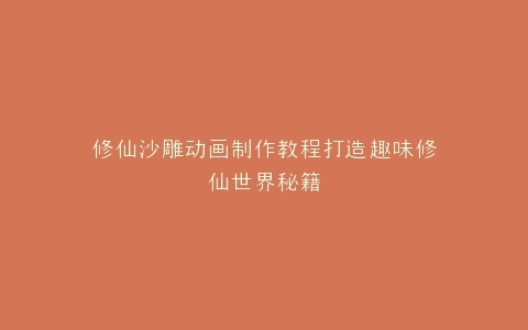 修仙沙雕动画制作教程打造趣味修仙世界秘籍
