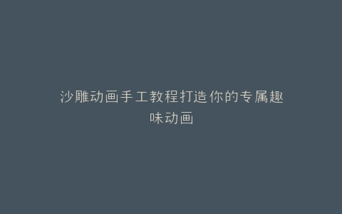 沙雕动画手工教程打造你的专属趣味动画