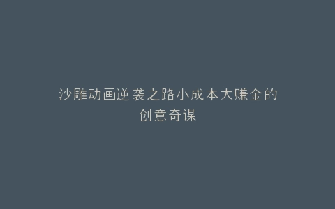 沙雕动画逆袭之路小成本大赚金的创意奇谋