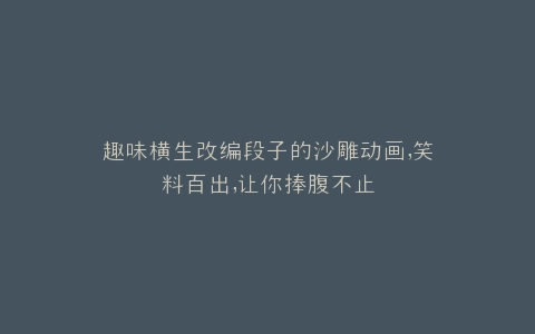 趣味横生改编段子的沙雕动画,笑料百出,让你捧腹不止