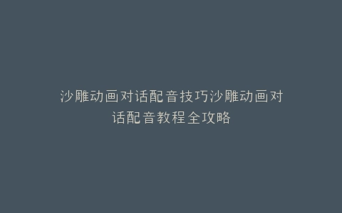 沙雕动画对话配音技巧沙雕动画对话配音教程全攻略