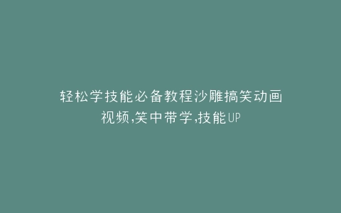 轻松学技能必备教程沙雕搞笑动画视频,笑中带学,技能UP