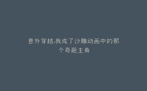 意外穿越,我成了沙雕动画中的那个奇葩主角