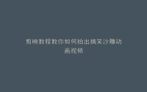 剪映教程教你如何拍出搞笑沙雕动画视频