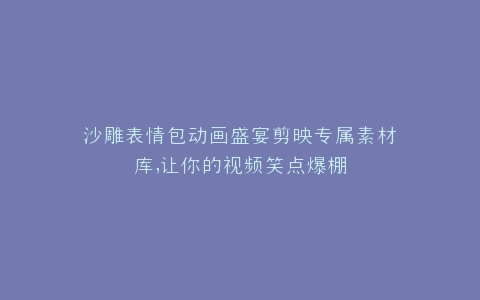 沙雕表情包动画盛宴剪映专属素材库,让你的视频笑点爆棚