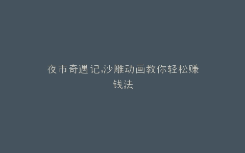 夜市奇遇记,沙雕动画教你轻松赚钱法