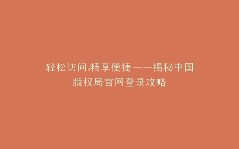 轻松访问,畅享便捷——揭秘中国版权局官网登录攻略
