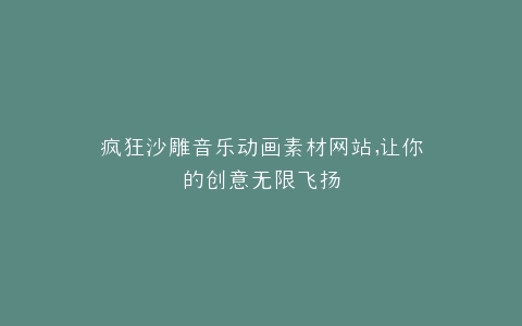 疯狂沙雕音乐动画素材网站,让你的创意无限飞扬