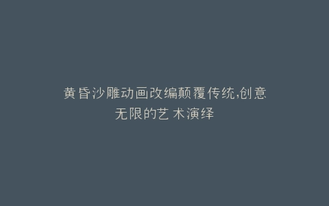 黄昏沙雕动画改编颠覆传统,创意无限的艺术演绎