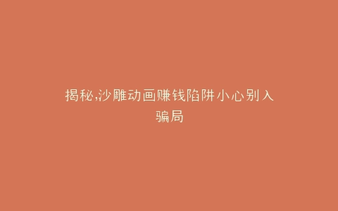 揭秘,沙雕动画赚钱陷阱小心别入骗局