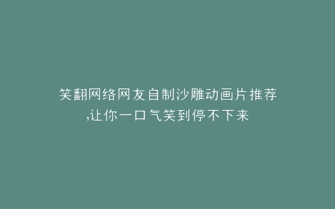 笑翻网络网友自制沙雕动画片推荐,让你一口气笑到停不下来