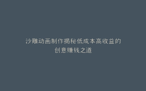 沙雕动画制作揭秘低成本高收益的创意赚钱之道