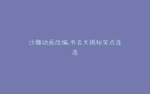 沙雕动画改编,书名大揭秘笑点连连