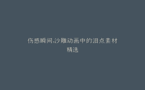 伤感瞬间,沙雕动画中的泪点素材精选