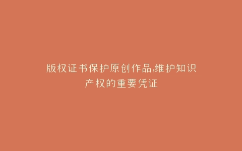 版权证书保护原创作品,维护知识产权的重要凭证