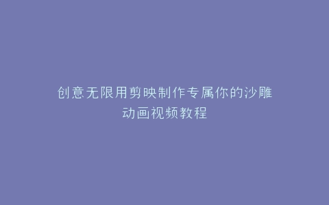 创意无限用剪映制作专属你的沙雕动画视频教程