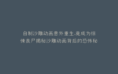 自制沙雕动画意外重生,竟成为惊悚丧尸揭秘沙雕动画背后的恐怖秘密