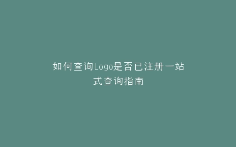 如何查询Logo是否已注册一站式查询指南