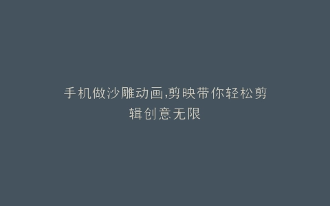 手机做沙雕动画,剪映带你轻松剪辑创意无限