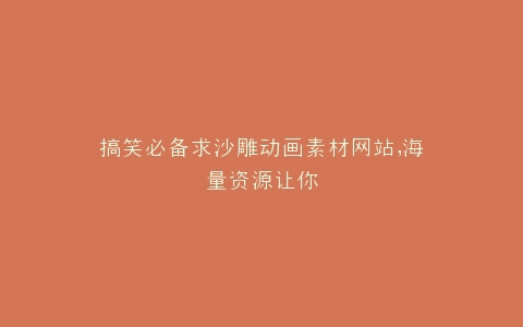 搞笑必备求沙雕动画素材网站,海量资源让你