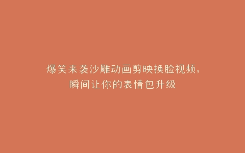 爆笑来袭沙雕动画剪映换脸视频,瞬间让你的表情包升级