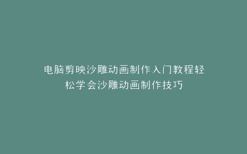 电脑剪映沙雕动画制作入门教程轻松学会沙雕动画制作技巧